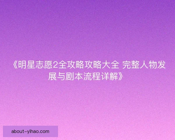 《明星志愿2全攻略攻略大全 完整人物发展与剧本流程详解》