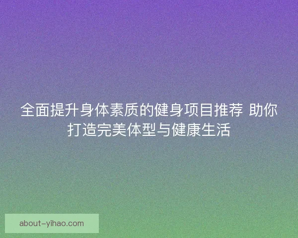 全面提升身体素质的健身项目推荐 助你打造完美体型与健康生活