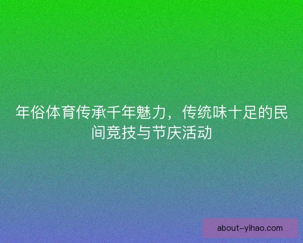 年俗体育传承千年魅力,传统味十足的民间竞技与节庆活动 年俗体育传承千年魅力,传统味十足的民间竞技与节庆活动