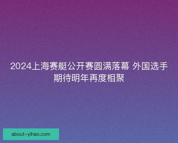 2024上海赛艇公开赛圆满落幕 外国选手期待明年再度相聚 2024上海赛艇公开赛圆满落幕 外国选手期待明年再度相聚