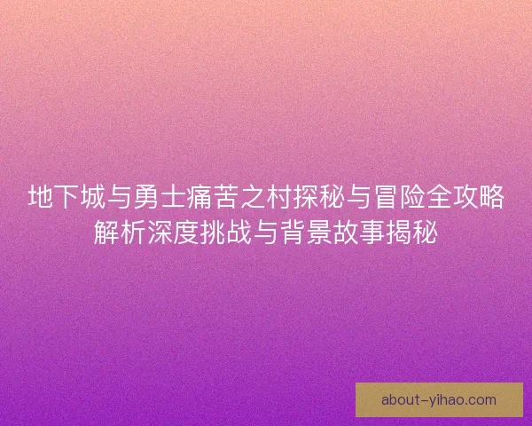 地下城与勇士痛苦之村探秘与冒险全攻略解析深度挑战与背景故事揭秘 地下城与勇士痛苦之村探秘与冒险全攻略解析深度挑战与背景故事揭秘