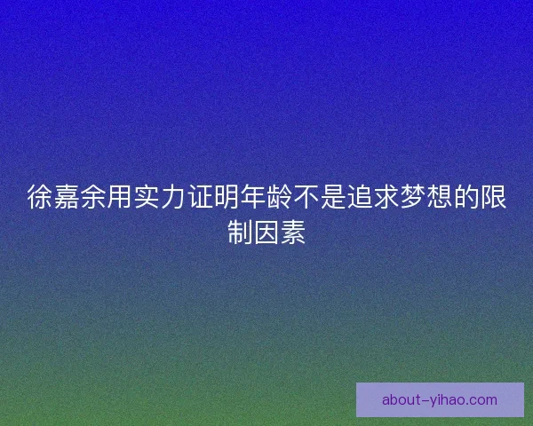 徐嘉余用实力证明年龄不是追求梦想的限制因素 徐嘉余用实力证明年龄不是追求梦想的限制因素