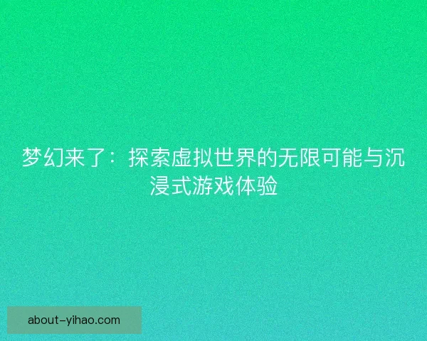 梦幻来了：探索虚拟世界的无限可能与沉浸式游戏体验