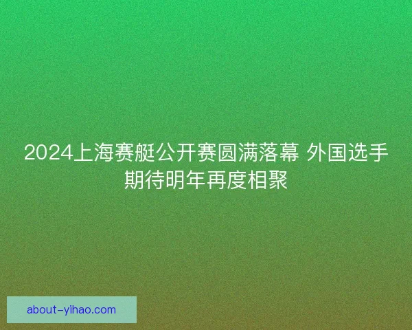 2024上海赛艇公开赛圆满落幕 外国选手期待明年再度相聚