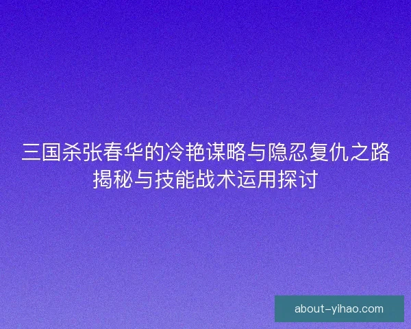 三国杀张春华的冷艳谋略与隐忍复仇之路揭秘与技能战术运用探讨