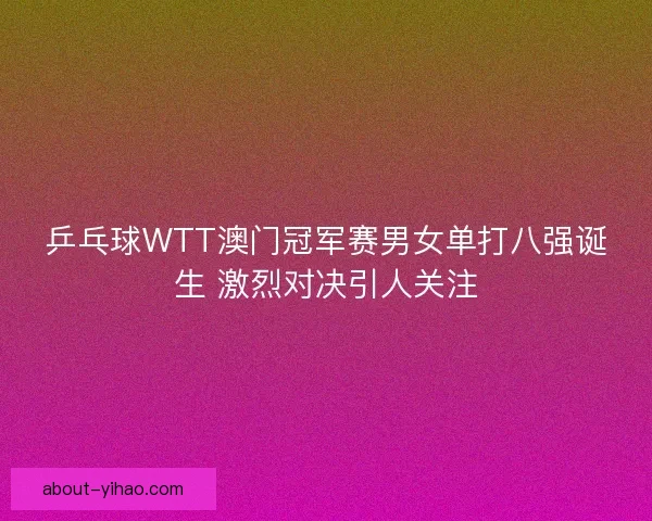 乒乓球WTT澳门冠军赛男女单打八强诞生 激烈对决引人关注