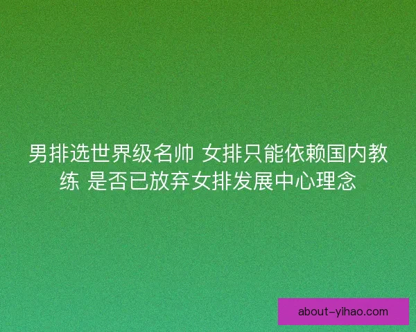 男排选世界级名帅 女排只能依赖国内教练 是否已放弃女排发展中心理念