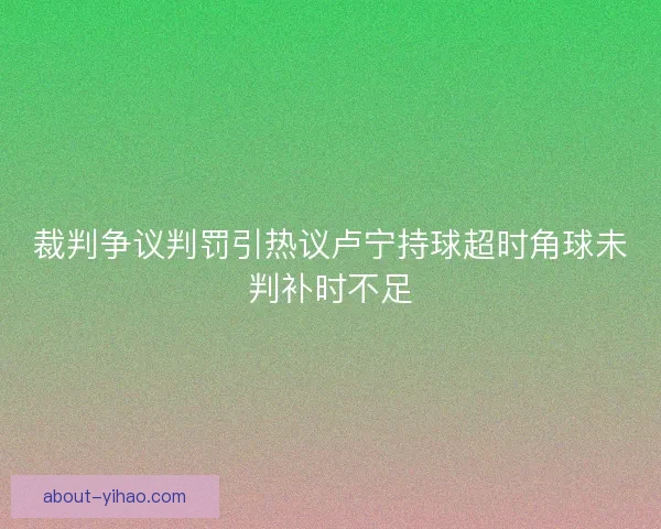 裁判争议判罚引热议卢宁持球超时角球未判补时不足