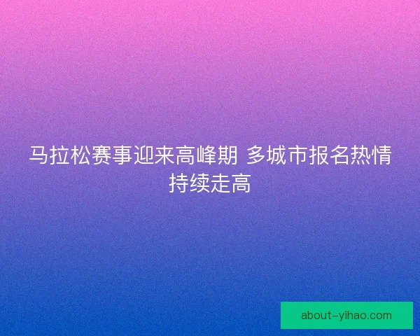 马拉松赛事迎来高峰期 多城市报名热情持续走高