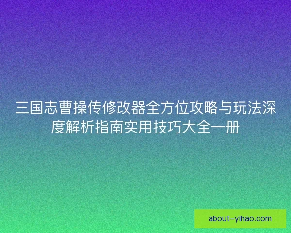 三国志曹操传修改器全方位攻略与玩法深度解析指南实用技巧大全一册