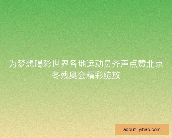 为梦想喝彩世界各地运动员齐声点赞北京冬残奥会精彩绽放