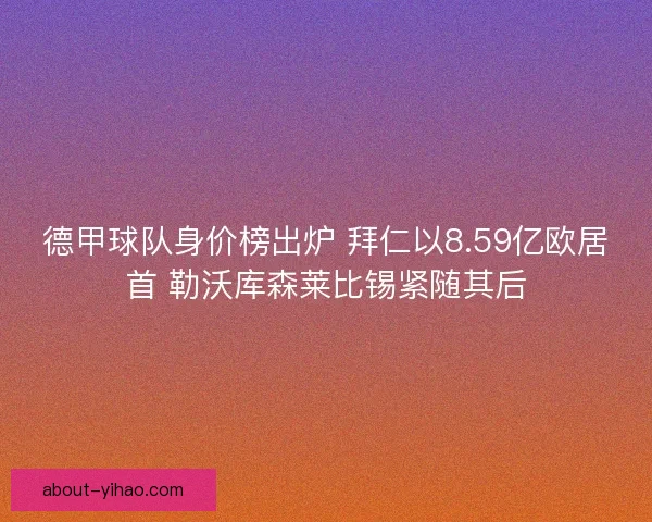 德甲球队身价榜出炉 拜仁以8.59亿欧居首 勒沃库森莱比锡紧随其后