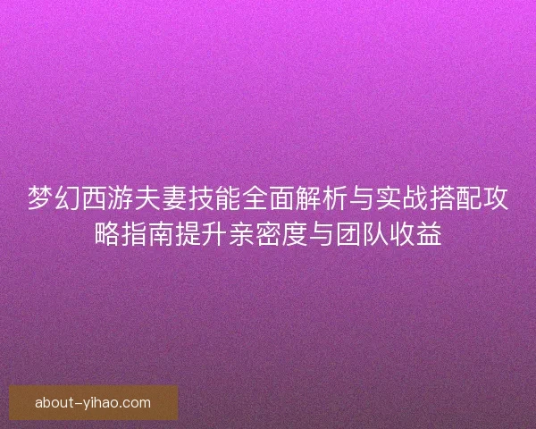 梦幻西游夫妻技能全面解析与实战搭配攻略指南提升亲密度与团队收益