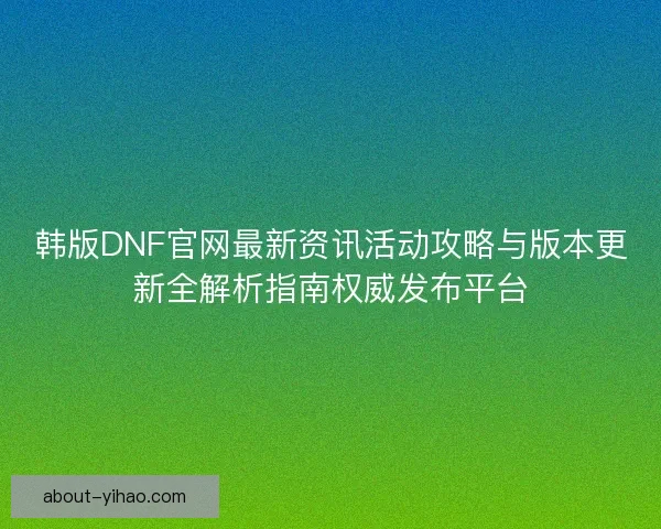 韩版DNF官网最新资讯活动攻略与版本更新全解析指南权威发布平台
