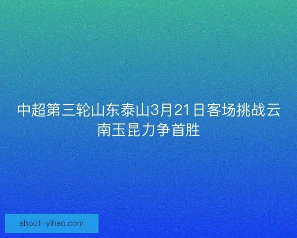 中超第三轮山东泰山3月21日客场挑战云南玉昆力争首胜 中超第三轮山东泰山3月21日客场挑战云南玉昆力争首胜
